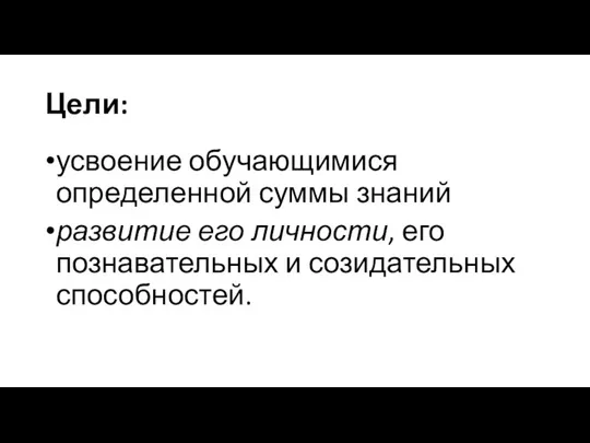 Цели: усвоение обучающимися определенной суммы знаний развитие его личности, его познавательных и созидательных способностей.