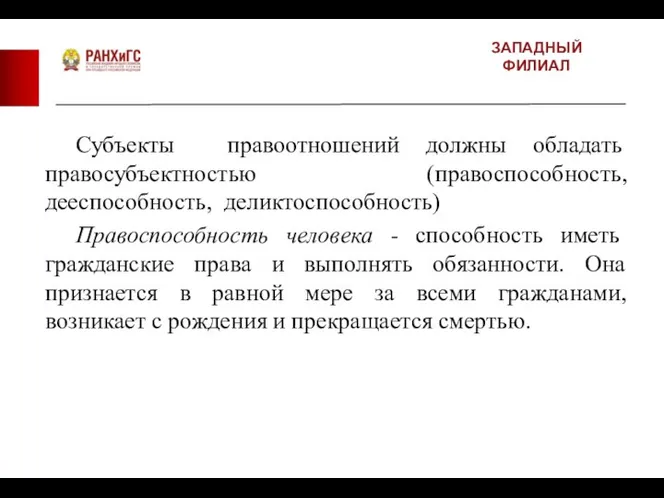 ЗАПАДНЫЙ ФИЛИАЛ Субъекты правоотношений должны обладать правосубъектностью (правоспособность, дееспособность, деликтоспособность) Правоспособность человека