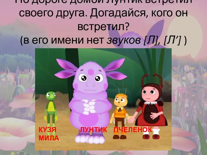 По дороге домой Лунтик встретил своего друга. Догадайся, кого он встретил? (в