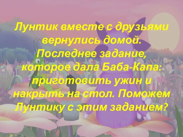 Лунтик вместе с друзьями вернулись домой. Последнее задание, которое дала Баба-Капа: приготовить