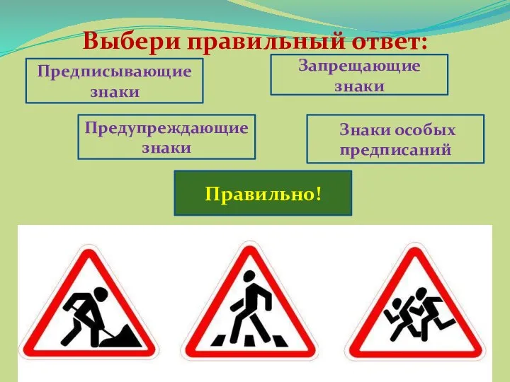 Выбери правильный ответ: Предписывающие знаки Знаки особых предписаний Запрещающие знаки Предупреждающие знаки Правильно!