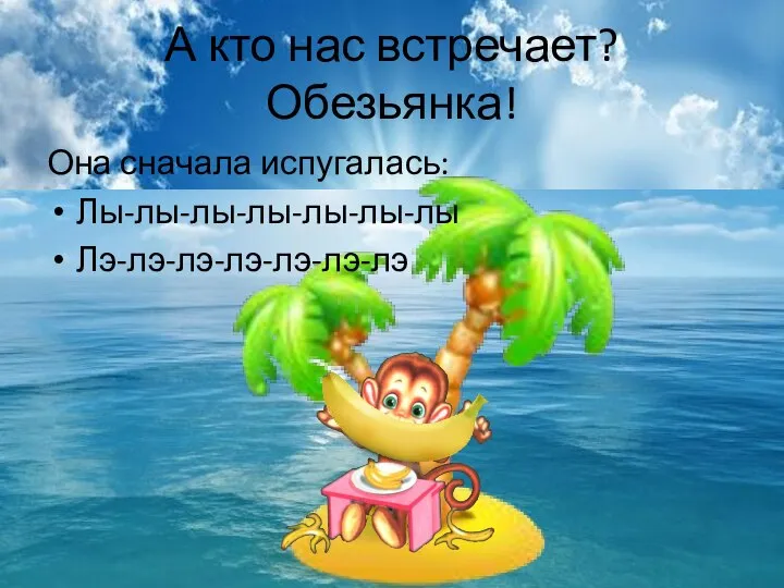 А кто нас встречает? Обезьянка! Она сначала испугалась: Лы-лы-лы-лы-лы-лы-лы Лэ-лэ-лэ-лэ-лэ-лэ-лэ