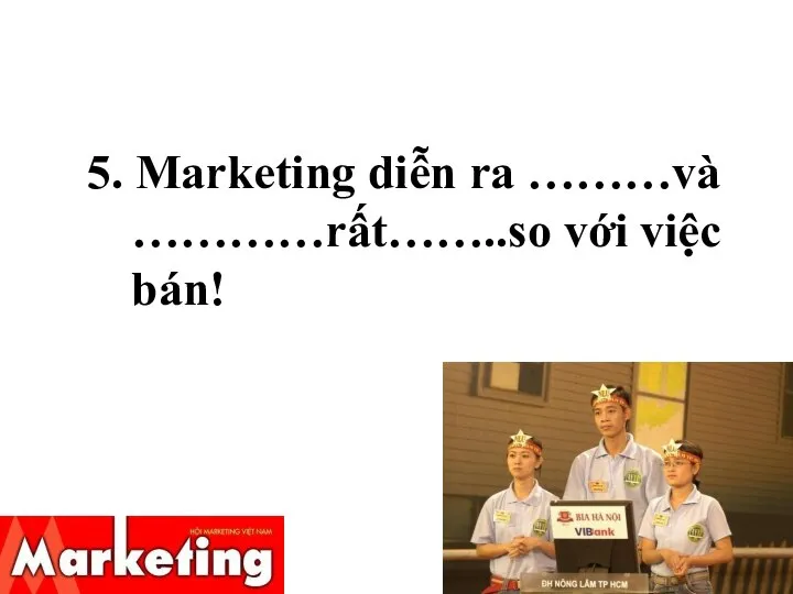 5. Marketing diễn ra ………và …………rất……..so với việc bán!