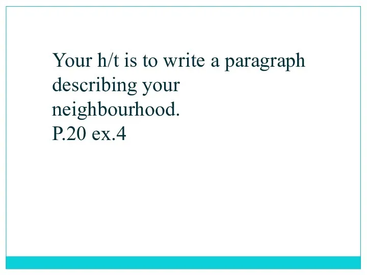 Your h/t is to write a paragraph describing your neighbourhood. P.20 ex.4