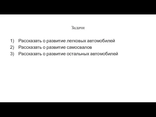 Задачи Рассказать о развитие легковых автомобилей Рассказать о развитие самосвалов Рассказать о развитие остальных автомобилей