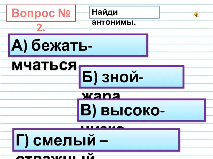 Вопрос № 2. Найди антонимы. А) бежать-мчаться Б) зной- жара В) высоко- низко Г) смелый –отважный