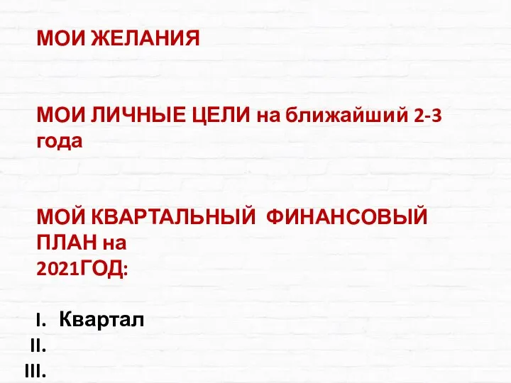 МОИ ЖЕЛАНИЯ МОИ ЛИЧНЫЕ ЦЕЛИ на ближайший 2-3 года МОЙ КВАРТАЛЬНЫЙ ФИНАНСОВЫЙ ПЛАН на 2021ГОД: Квартал