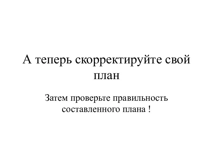 А теперь скорректируйте свой план Затем проверьте правильность составленного плана !