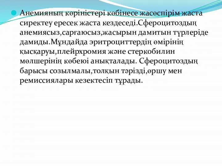 Анемияның көріністері көбінесе жасөспірім жаста сиректеу ересек жаста кездеседі.Сфероцитоздың анемиясыз,сарғаюсыз,жасырын дамитын түрлеріде