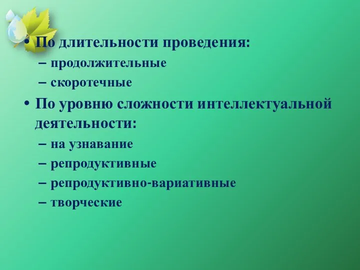 По длительности проведения: продолжительные скоротечные По уровню сложности интеллектуальной деятельности: на узнавание репродуктивные репродуктивно-вариативные творческие