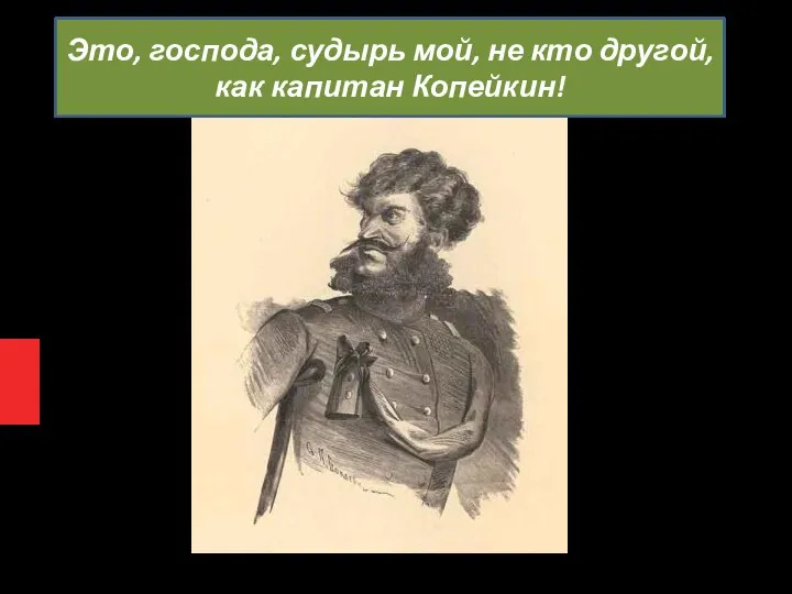 Это, господа, судырь мой, не кто другой, как капитан Копейкин!