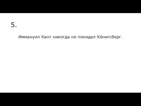 5. Иммануил Кант никогда не покидал Кёнигсберг.