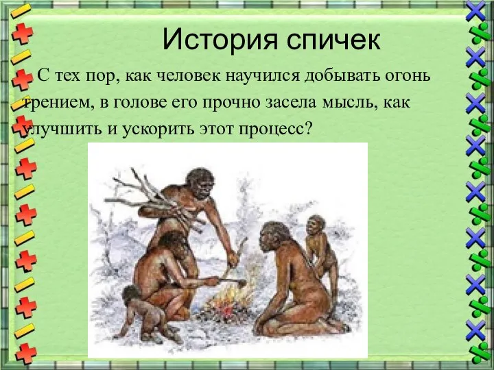 История спичек С тех пор, как человек научился добывать огонь трением, в