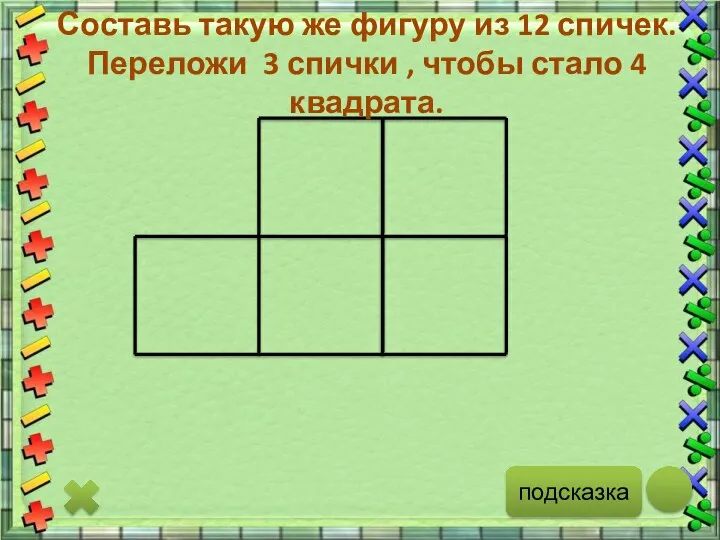 подсказка Составь такую же фигуру из 12 спичек. Переложи 3 спички , чтобы стало 4 квадрата.