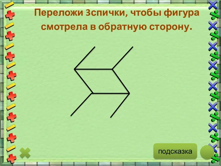 подсказка Переложи 3спички, чтобы фигура смотрела в обратную сторону.