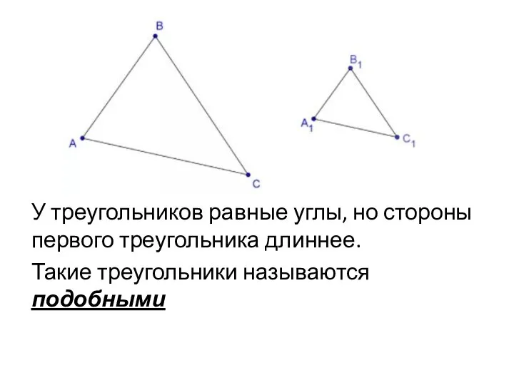 У треугольников равные углы, но стороны первого треугольника длиннее. Такие треугольники называются подобными