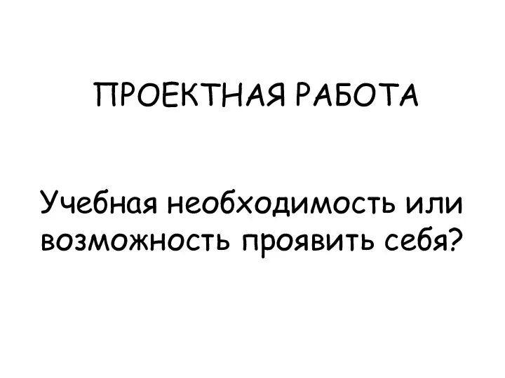 ПРОЕКТНАЯ РАБОТА Учебная необходимость или возможность проявить себя?