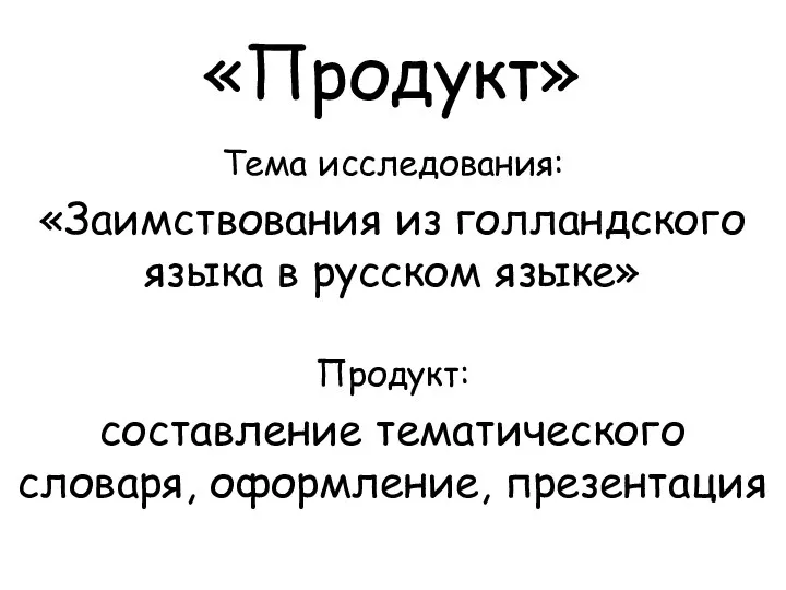 «Продукт» Тема исследования: «Заимствования из голландского языка в русском языке» Продукт: составление тематического словаря, оформление, презентация