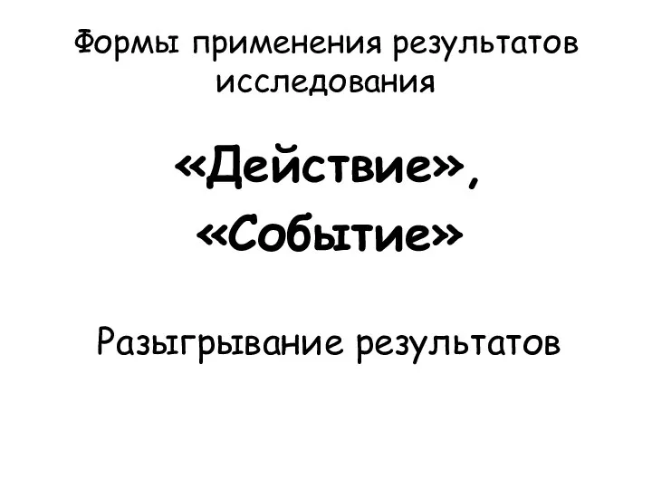 Формы применения результатов исследования «Действие», «Событие» Разыгрывание результатов