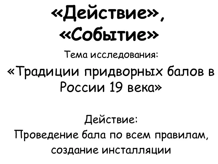 «Действие», «Событие» Тема исследования: «Традиции придворных балов в России 19 века» Действие: