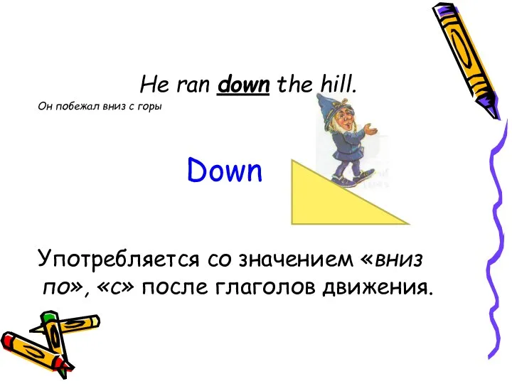 He ran down the hill. Он побежал вниз с горы Употребляется со
