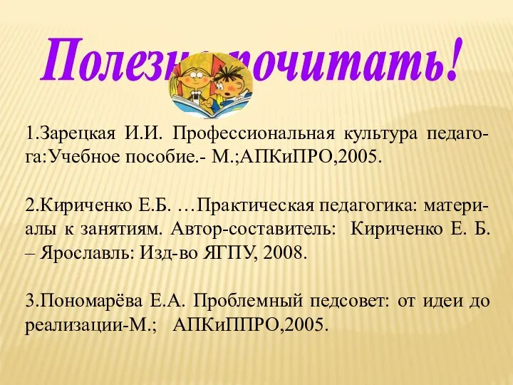 Полезно почитать! 1.Зарецкая И.И. Профессиональная культура педаго-га:Учебное пособие.- М.;АПКиПРО,2005. 2.Кириченко Е.Б. …Практическая