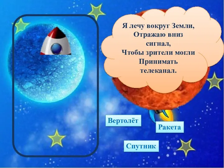 Спутник Ракета Вертолёт Я лечу вокруг Земли, Отражаю вниз сигнал, Чтобы зрители могли Принимать телеканал.