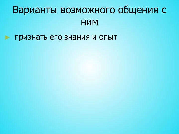 Варианты возможного общения с ним признать его знания и опыт