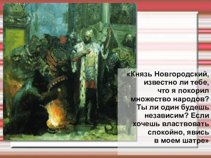 «Князь Новгородский, известно ли тебе, что я покорил множество народов? Ты ли