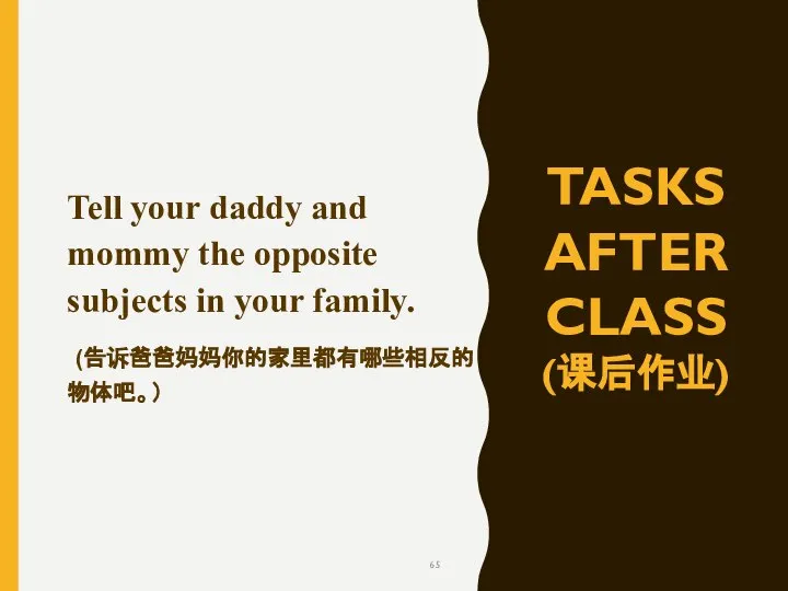 TASKS AFTER CLASS (课后作业) Tell your daddy and mommy the opposite subjects in your family. (告诉爸爸妈妈你的家里都有哪些相反的物体吧。）