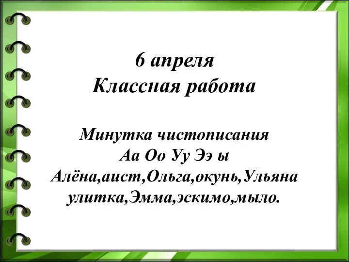 6 апреля Классная работа Минутка чистописания Аа Оо Уу Ээ ы Алёна,аист,Ольга,окунь,Ульяна улитка,Эмма,эскимо,мыло.