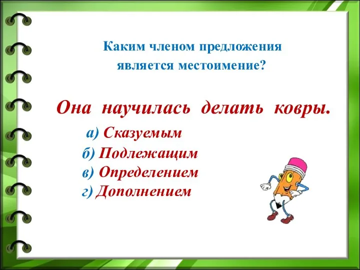 Каким членом предложения является местоимение? Она научилась делать ковры. а) Сказуемым б)