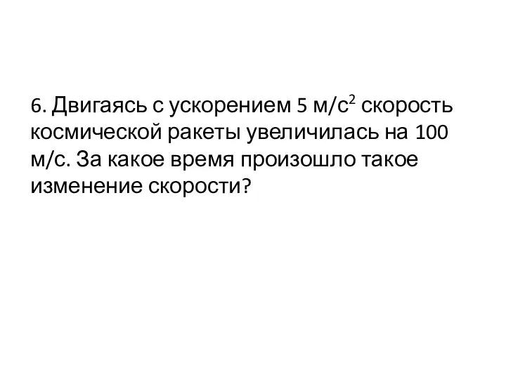 6. Двигаясь с ускорением 5 м/с2 скорость космической ракеты увеличилась на 100