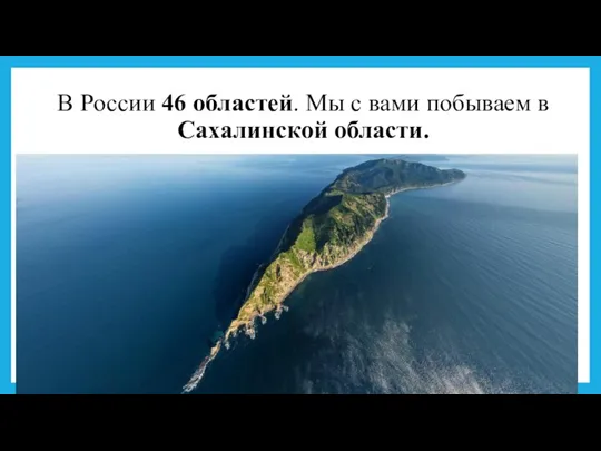 В России 46 областей. Мы с вами побываем в Сахалинской области.