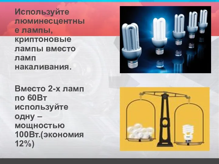 Используйте люминесцентные лампы, криптоновые лампы вместо ламп накаливания. Вместо 2-х ламп по