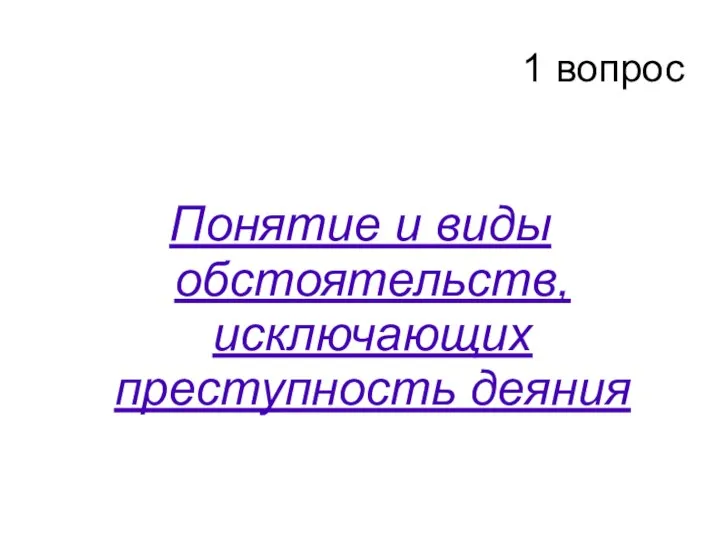 1 вопрос Понятие и виды обстоятельств, исключающих преступность деяния