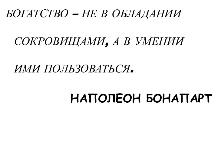 БОГАТСТВО – НЕ В ОБЛАДАНИИ СОКРОВИЩАМИ, А В УМЕНИИ ИМИ ПОЛЬЗОВАТЬСЯ. НАПОЛЕОН БОНАПАРТ