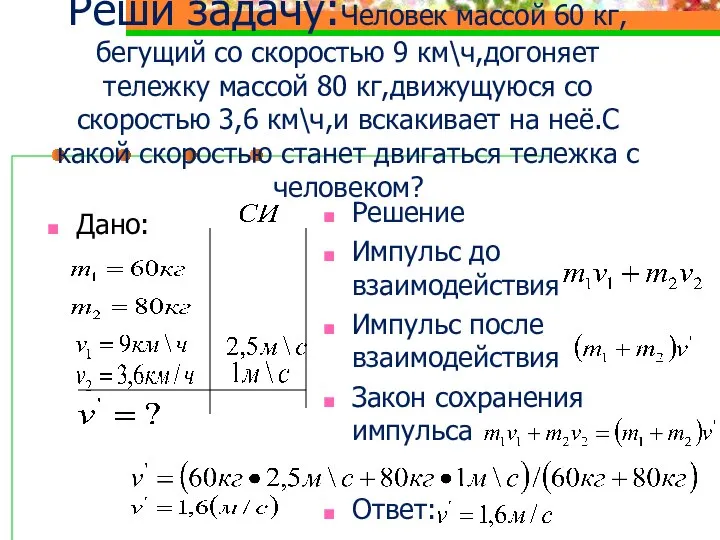 Реши задачу:Человек массой 60 кг,бегущий со скоростью 9 км\ч,догоняет тележку массой 80