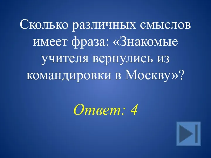 Сколько различных смыслов имеет фраза: «Знакомые учителя вернулись из командировки в Москву»? Ответ: 4