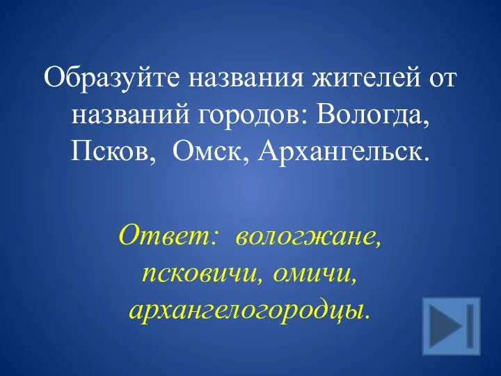 Образуйте названия жителей от названий городов: Вологда, Псков, Омск, Архангельск. Ответ: вологжане, псковичи, омичи, архангелогородцы.