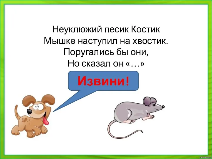 Неуклюжий песик Костик Мышке наступил на хвостик. Поругались бы они, Но сказал он «…» Извини!