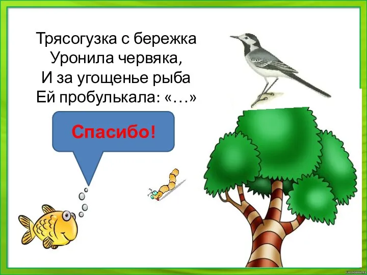 Трясогузка с бережка Уронила червяка, И за угощенье рыба Ей пробулькала: «…» Спасибо!