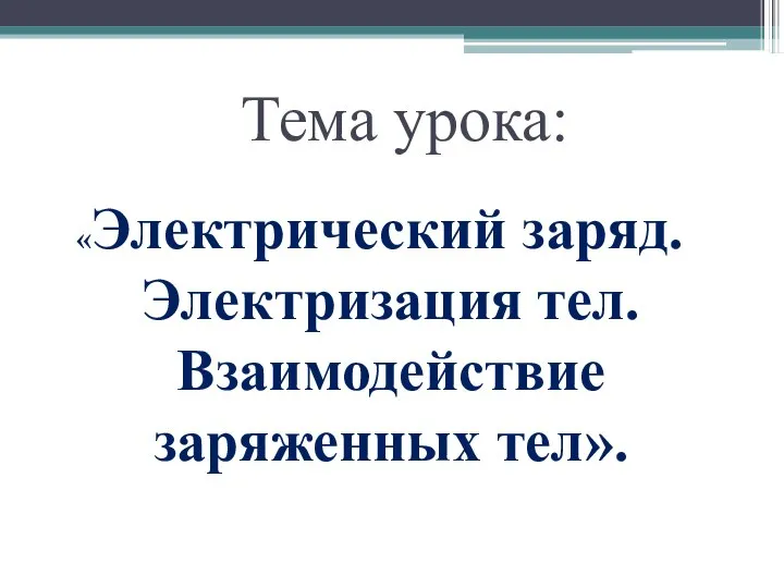 Тема урока: «Электрический заряд. Электризация тел. Взаимодействие заряженных тел».