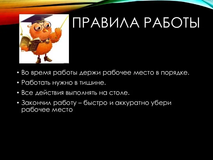 ПРАВИЛА РАБОТЫ Во время работы держи рабочее место в порядке. Работать нужно