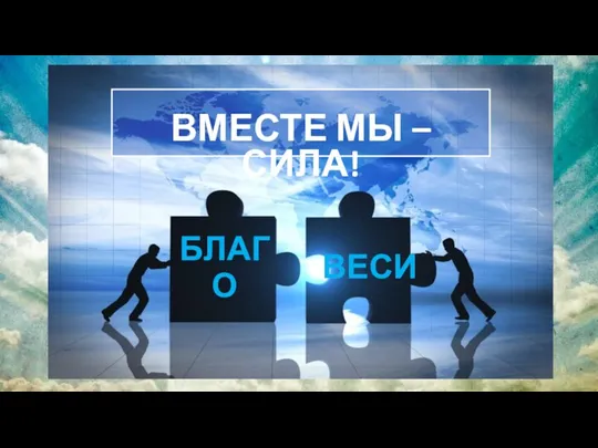 БЛАГО ВЕСИ ВМЕСТЕ МЫ – СИЛА!