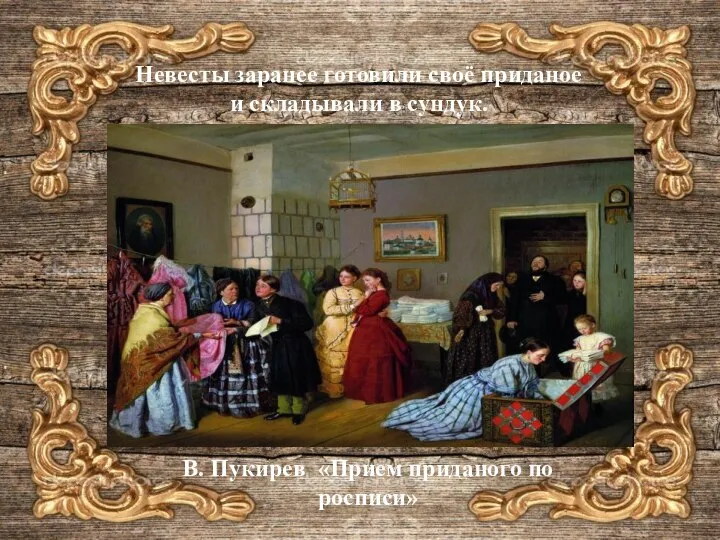 В. Пукирев «Прием приданого по росписи» Невесты заранее готовили своё приданое и складывали в сундук.
