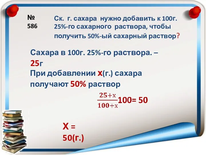 № 586 Ск. г. сахара нужно добавить к 100г. 25%-го сахарного раствора,