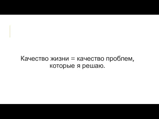 Качество жизни = качество проблем, которые я решаю.