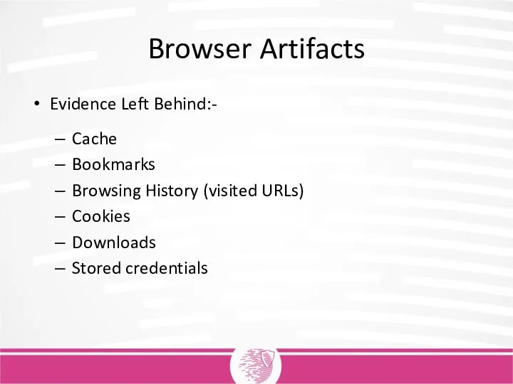 Browser Artifacts Evidence Left Behind:- Cache Bookmarks Browsing History (visited URLs) Cookies Downloads Stored credentials