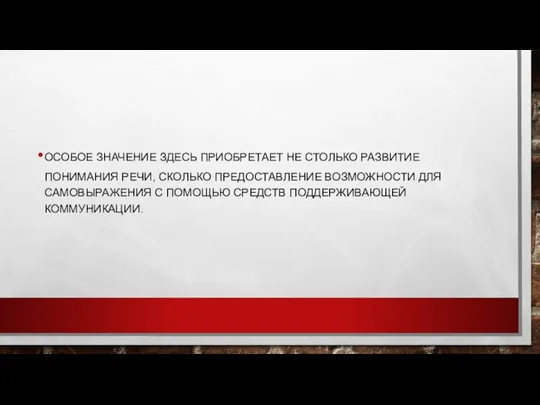 ОСОБОЕ ЗНАЧЕНИЕ ЗДЕСЬ ПРИОБРЕТАЕТ НЕ СТОЛЬКО РАЗВИТИЕ ПОНИМАНИЯ РЕЧИ, СКОЛЬКО ПРЕДОСТАВЛЕНИЕ ВОЗМОЖНОСТИ